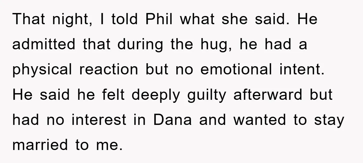 That night, I told Phil what she said. He admitted that during the hug, he had a physical reaction but no emotional intent. He said he felt deeply guilty afterward...