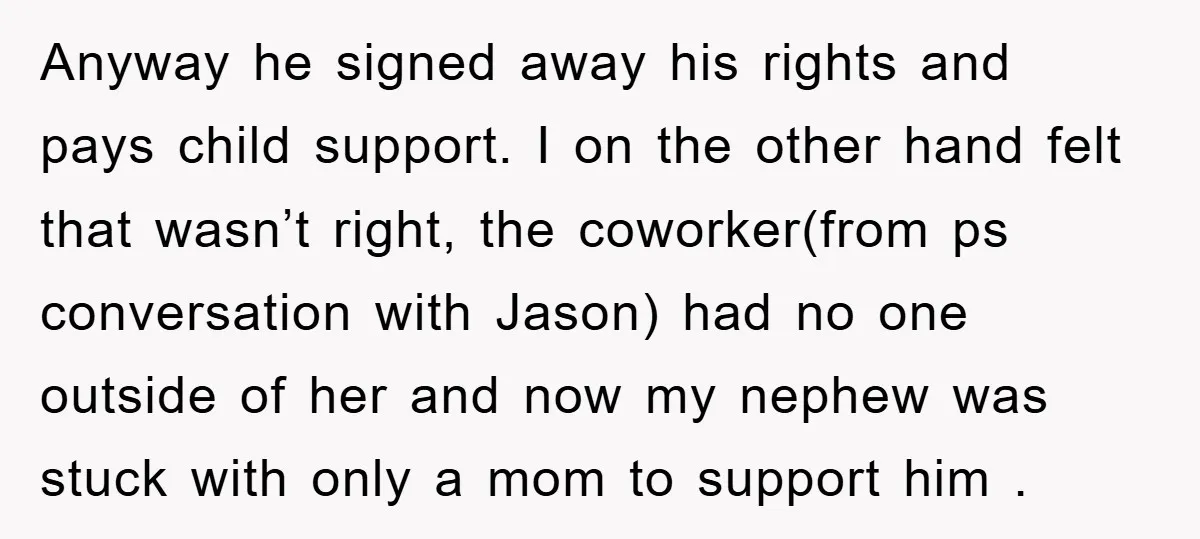 Anyway he signed away his rights and pays child support. I on the other hand felt that wasn’t right, the coworker(from ps conversation with Jason) had no one outside of...