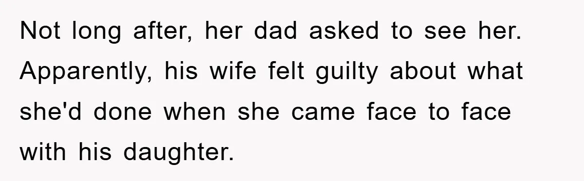 Not long after, her dad asked to see her. Apparently, his wife felt guilty about what she'd done when she came face to face with his daughter.