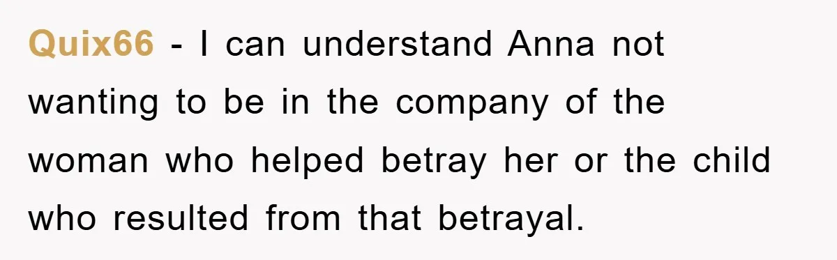 Quix66 − I can understand Anna not wanting to be in the company of the woman who helped betray her or the child who resulted from that betrayal.