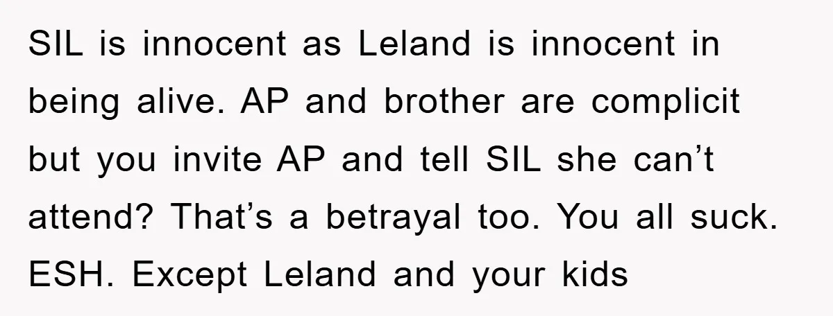 SIL is innocent as Leland is innocent in being alive. AP and brother are complicit but you invite AP and tell SIL she can’t attend? That’s a betrayal too. You...