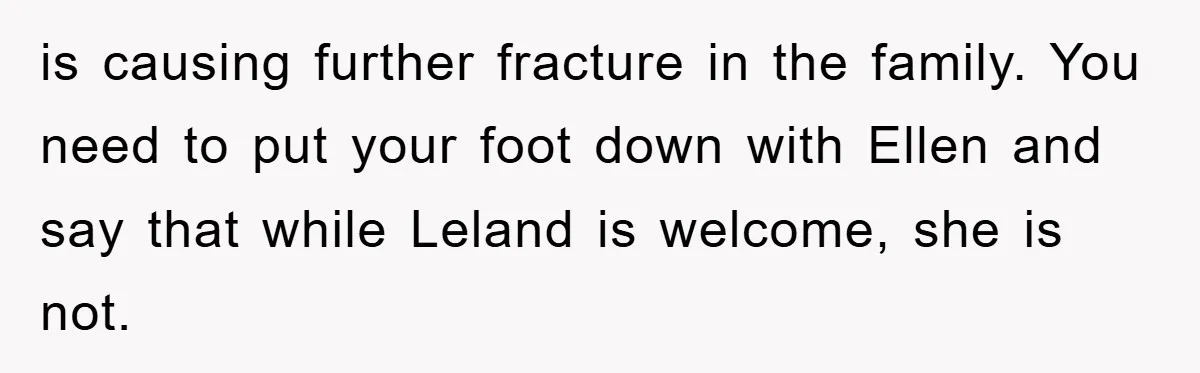 is causing further fracture in the family. You need to put your foot down with Ellen and say that while Leland is welcome, she is not.