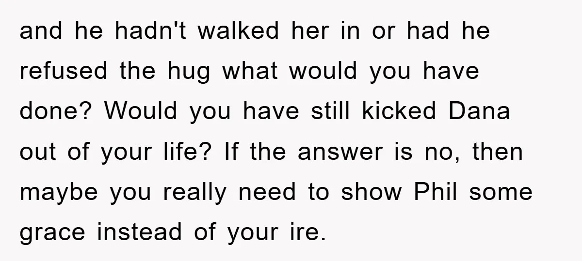 and he hadn't walked her in or had he refused the hug what would you have done? Would you have still kicked Dana out of your life? If the answer...