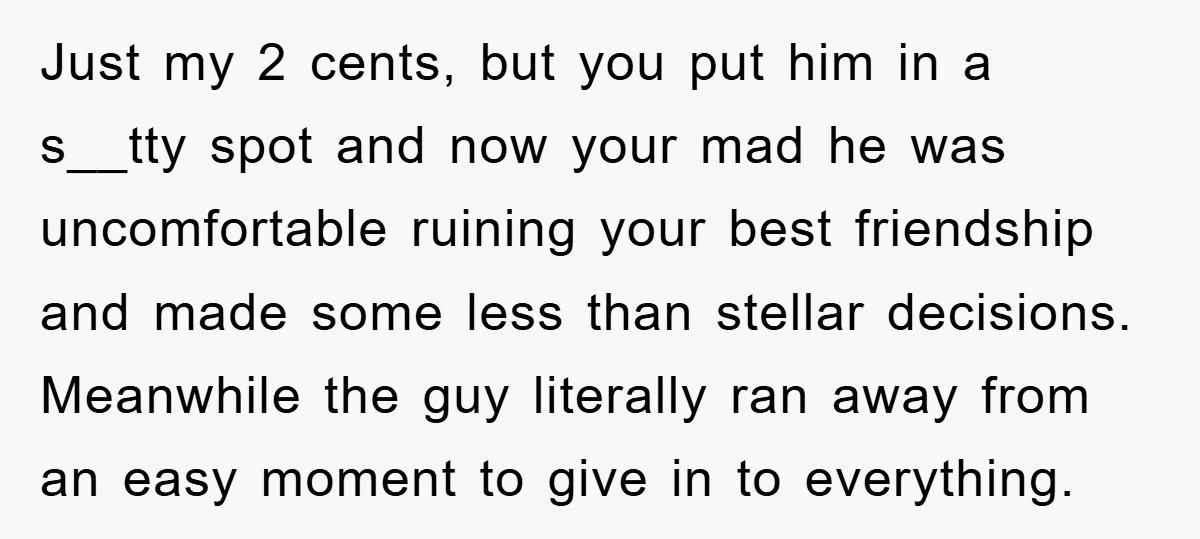 Just my 2 cents, but you put him in a s__tty spot and now your mad he was uncomfortable ruining your best friendship and made some less than stellar decisions....