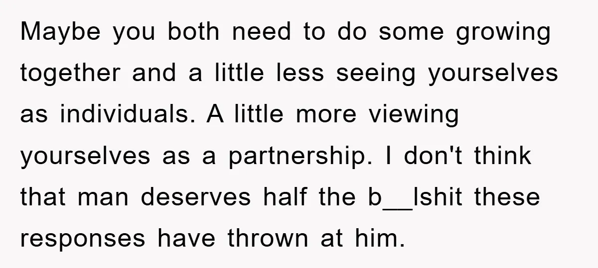 Maybe you both need to do some growing together and a little less seeing yourselves as individuals. A little more viewing yourselves as a partnership. I don't think that man...
