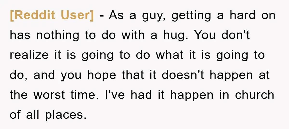 [Reddit User] − As a guy, getting a hard on has nothing to do with a hug. You don't realize it is going to do what it is going to...