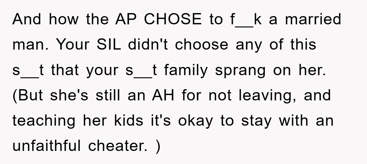 And how the AP CHOSE to f__k a married man. Your SIL didn't choose any of this s__t that your s__t family sprang on her. (But she's still an AH...