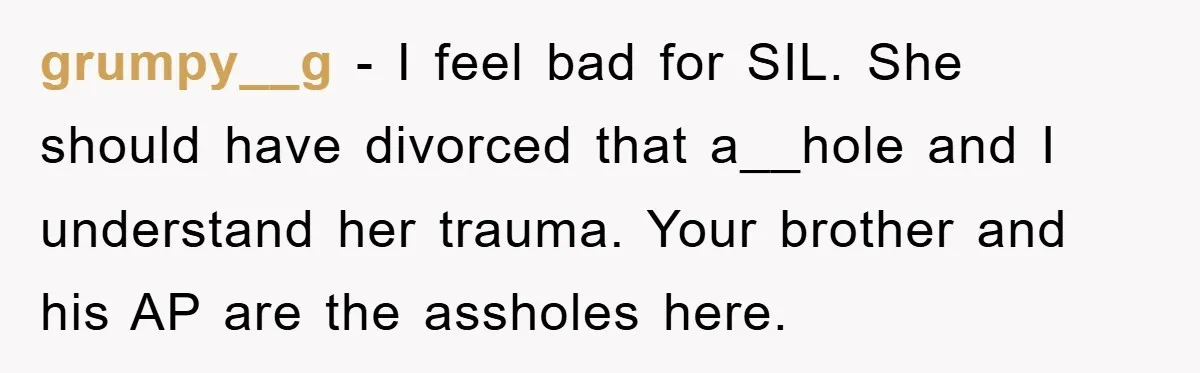 grumpy__g − I feel bad for SIL. She should have divorced that a__hole and I understand her trauma. Your brother and his AP are the assholes here.