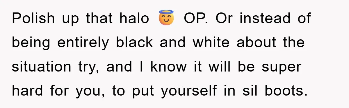 Polish up that halo 😇 OP. Or instead of being entirely black and white about the situation try, and I know it will be super hard for you, to put...