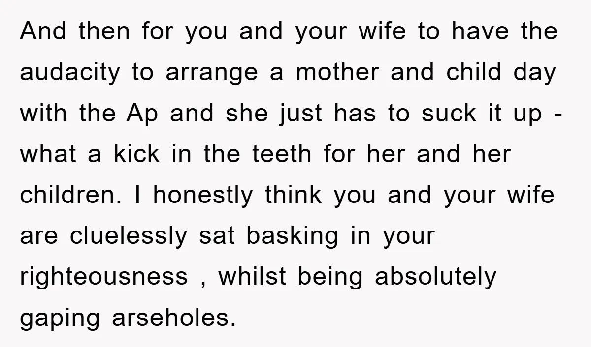 And then for you and your wife to have the audacity to arrange a mother and child day with the Ap and she just has to suck it up -...