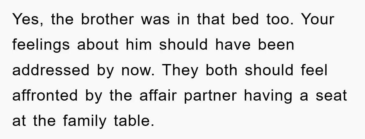 Yes, the brother was in that bed too. Your feelings about him should have been addressed by now. They both should feel affronted by the affair partner having a seat...