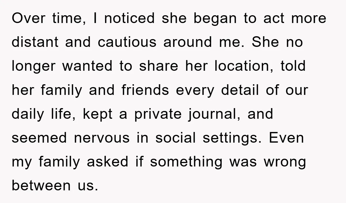 Over time, I noticed she began to act more distant and cautious around me. She no longer wanted to share her location, told her family and friends every detail of...