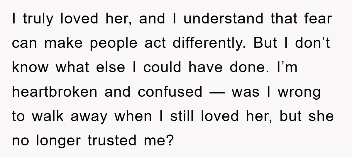 I truly loved her, and I understand that fear can make people act differently. But I don’t know what else I could have done. I’m heartbroken and confused — was...