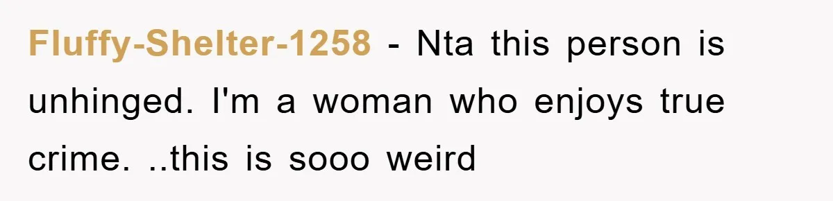 Fluffy-Shelter-1258 − Nta this person is unhinged. I'm a woman who enjoys true crime. ..this is sooo weird