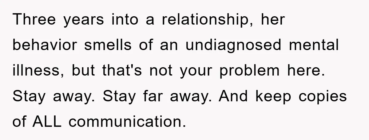 Three years into a relationship, her behavior smells of an undiagnosed mental illness, but that's not your problem here. Stay away. Stay far away. And keep copies of ALL communication.