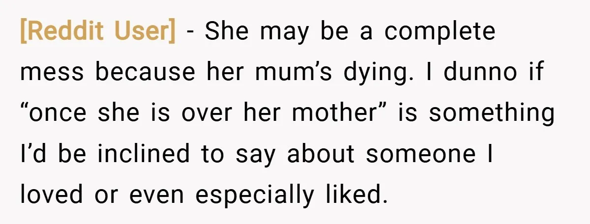 [Reddit User] − She may be a complete mess because her mum’s dying. I dunno if “once she is over her mother” is something I’d be inclined to say about...