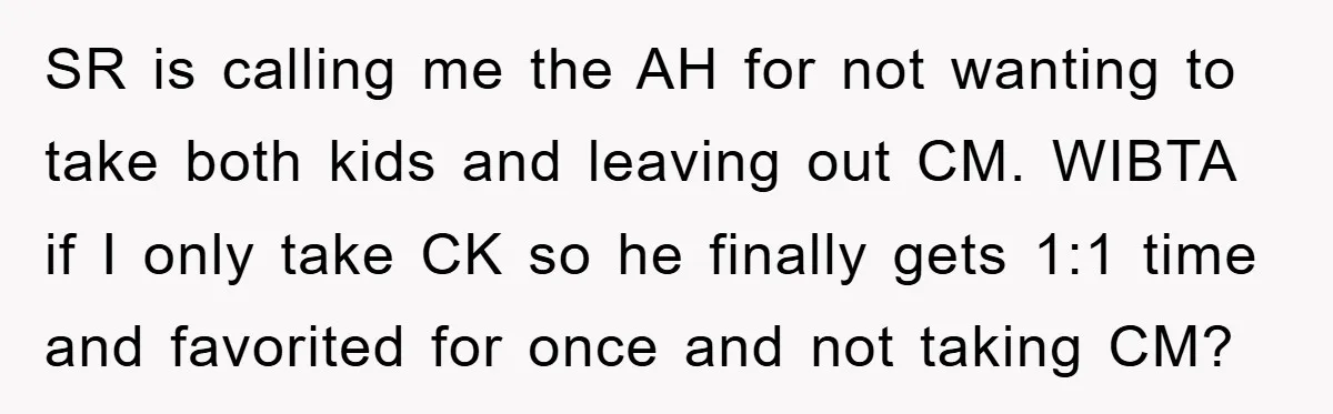 SR is calling me the AH for not wanting to take both kids and leaving out CM. WIBTA if I only take CK so he finally gets 1:1 time and...