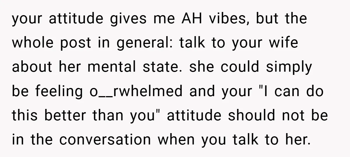your attitude gives me AH vibes, but the whole post in general: talk to your wife about her mental state. she could simply be feeling o__rwhelmed and your "I can...