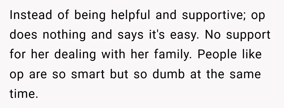 Instead of being helpful and supportive; op does nothing and says it's easy. No support for her dealing with her family. People like op are so smart but so dumb...