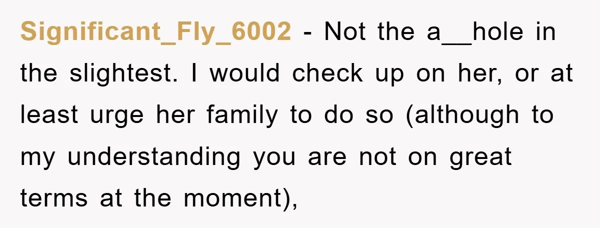 Significant_Fly_6002 − Not the a__hole in the slightest. I would check up on her, or at least urge her family to do so (although to my understanding you are not...