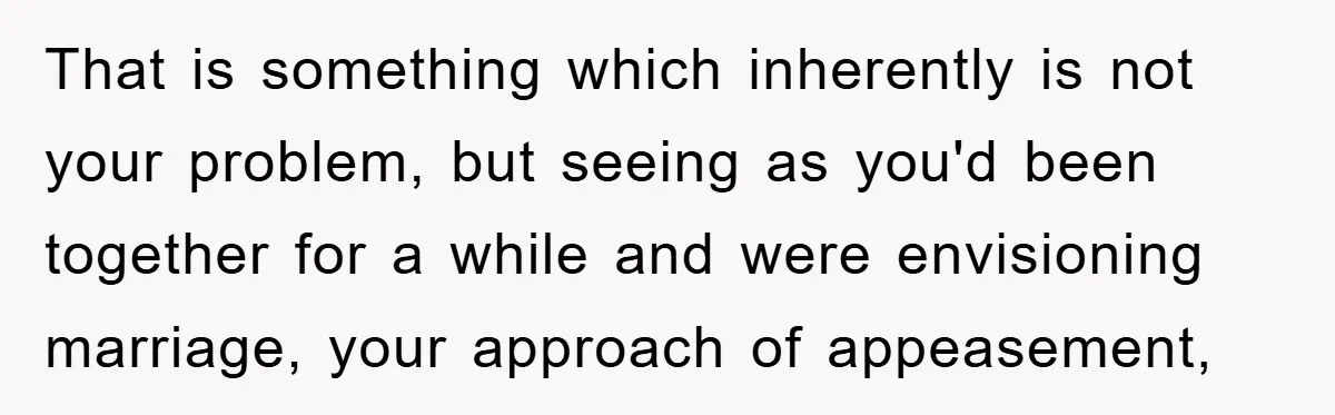 That is something which inherently is not your problem, but seeing as you'd been together for a while and were envisioning marriage, your approach of appeasement,