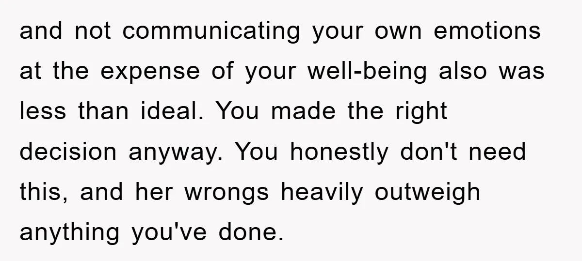 and not communicating your own emotions at the expense of your well-being also was less than ideal. You made the right decision anyway. You honestly don't need this, and her...