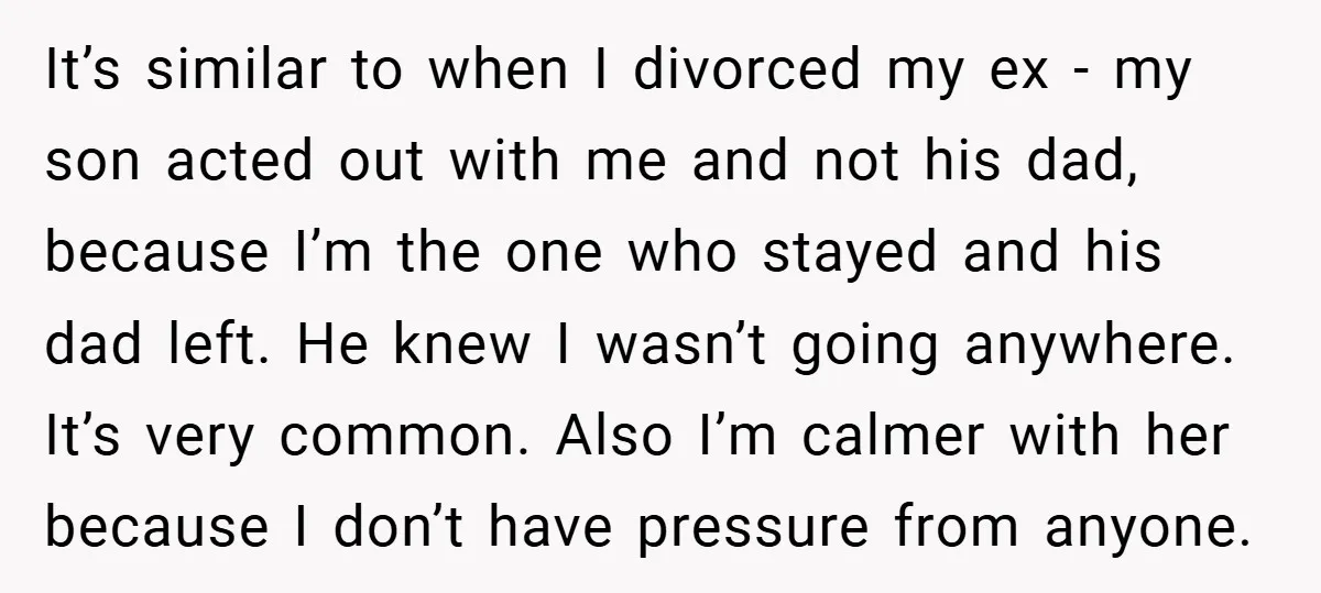 It’s similar to when I divorced my ex - my son acted out with me and not his dad, because I’m the one who stayed and his dad left. He...