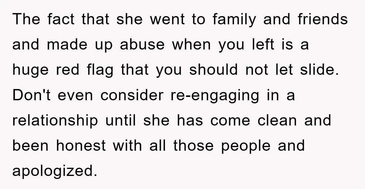 The fact that she went to family and friends and made up abuse when you left is a huge red flag that you should not let slide. Don't even consider...