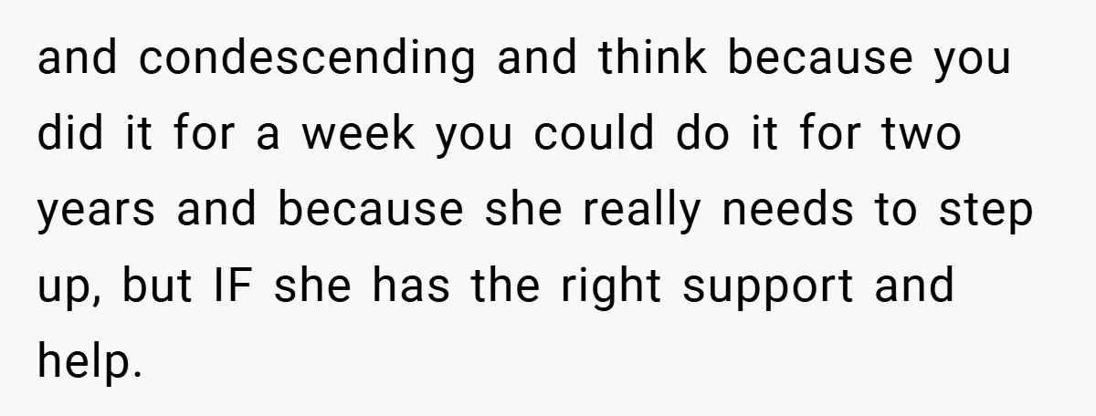 and condescending and think because you did it for a week you could do it for two years and because she really needs to step up, but IF she has...