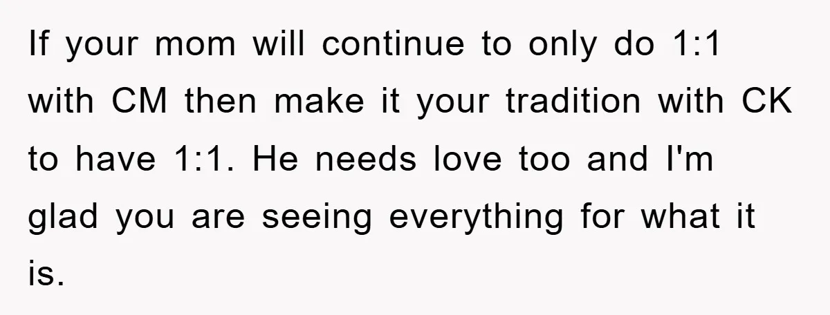 If your mom will continue to only do 1:1 with CM then make it your tradition with CK to have 1:1. He needs love too and I'm glad you are...