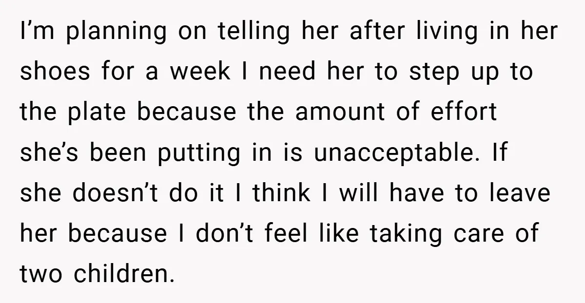 I’m planning on telling her after living in her shoes for a week I need her to step up to the plate because the amount of effort she’s been putting...