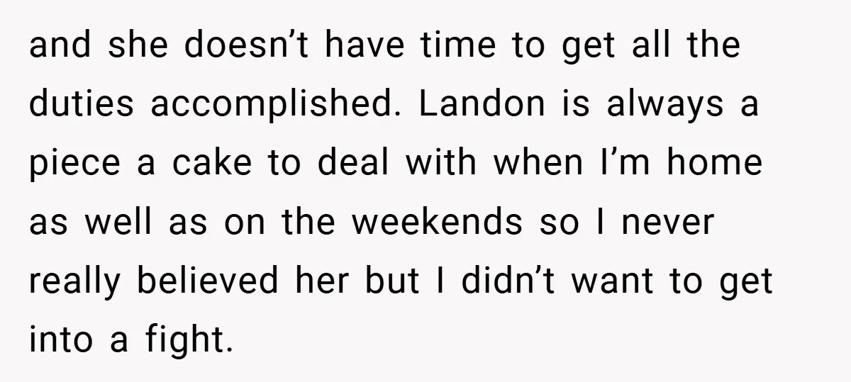 and she doesn’t have time to get all the duties accomplished. Landon is always a piece a cake to deal with when I’m home as well as on the weekends...