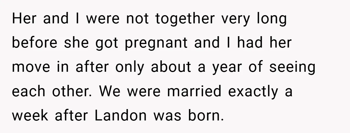 Her and I were not together very long before she got pregnant and I had her move in after only about a year of seeing each other. We were married...