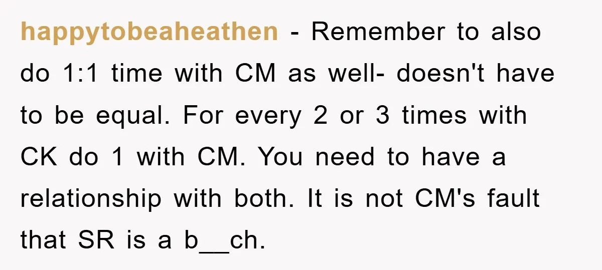 happytobeaheathen − Remember to also do 1:1 time with CM as well- doesn't have to be equal. For every 2 or 3 times with CK do 1 with CM. You...