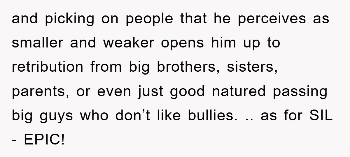 and picking on people that he perceives as smaller and weaker opens him up to retribution from big brothers, sisters, parents, or even just good natured passing big guys who...