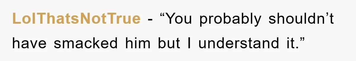 LolThatsNotTrue - “You probably shouldn’t have smacked him but I understand it.”