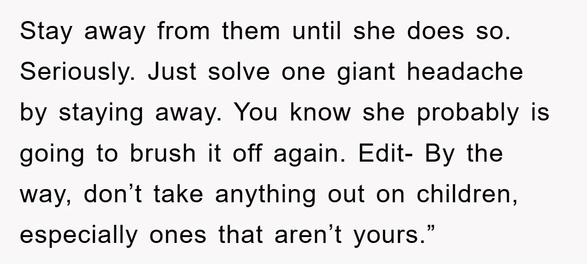 Stay away from them until she does so. Seriously. Just solve one giant headache by staying away. You know she probably is going to brush it off again. Edit- By...