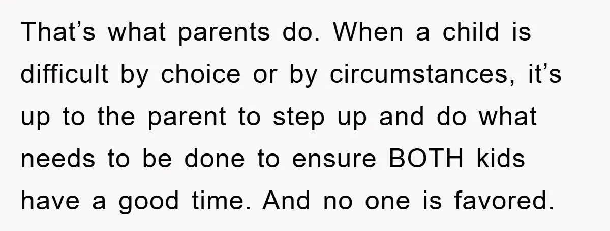 That’s what parents do. When a child is difficult by choice or by circumstances, it’s up to the parent to step up and do what needs to be done to...
