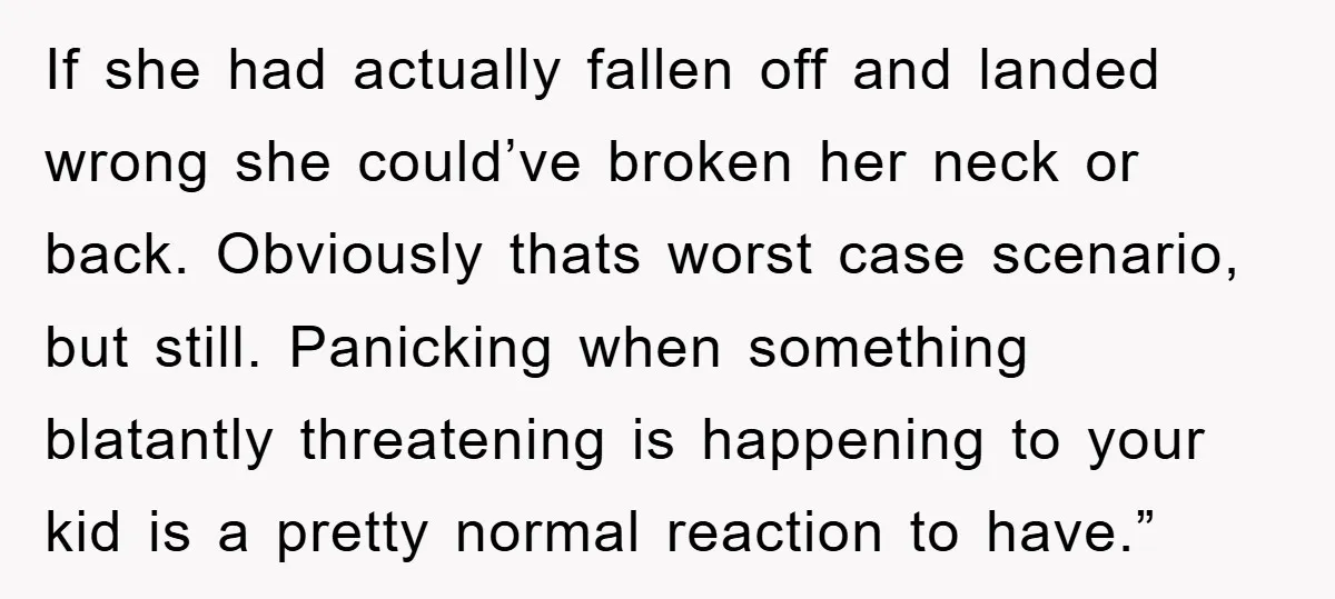 If she had actually fallen off and landed wrong she could’ve broken her neck or back. Obviously thats worst case scenario, but still. Panicking when something blatantly threatening is happening...