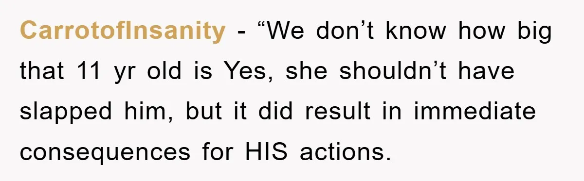 CarrotofInsanity - “We don’t know how big that 11 yr old is Yes, she shouldn’t have slapped him, but it did result in immediate consequences for HIS actions.