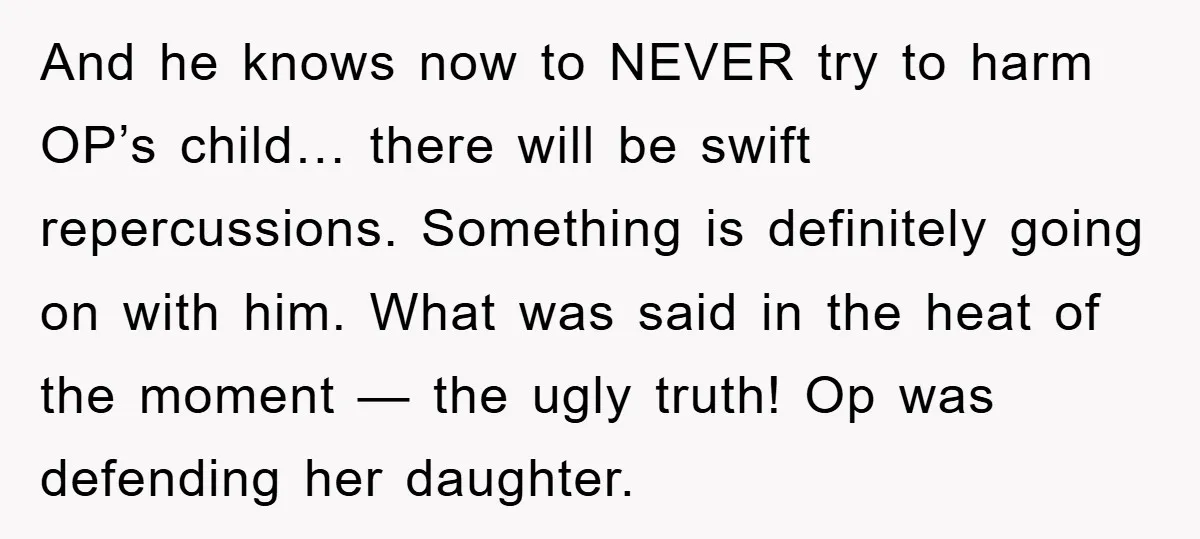 And he knows now to NEVER try to harm OP’s child… there will be swift repercussions. Something is definitely going on with him. What was said in the heat of...