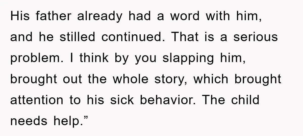 His father already had a word with him, and he stilled continued. That is a serious problem. I think by you slapping him, brought out the whole story, which brought...