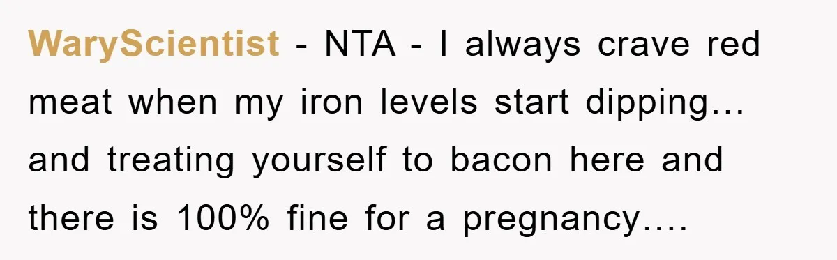 WaryScientist − NTA - I always crave red meat when my iron levels start dipping… and treating yourself to bacon here and there is 100% fine for a pregnancy….