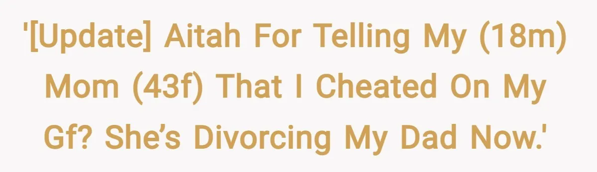 '[UPDATE] AITAH for telling my (18M) mom (43F) that I cheated on my gf? She’s divorcing my dad now.'