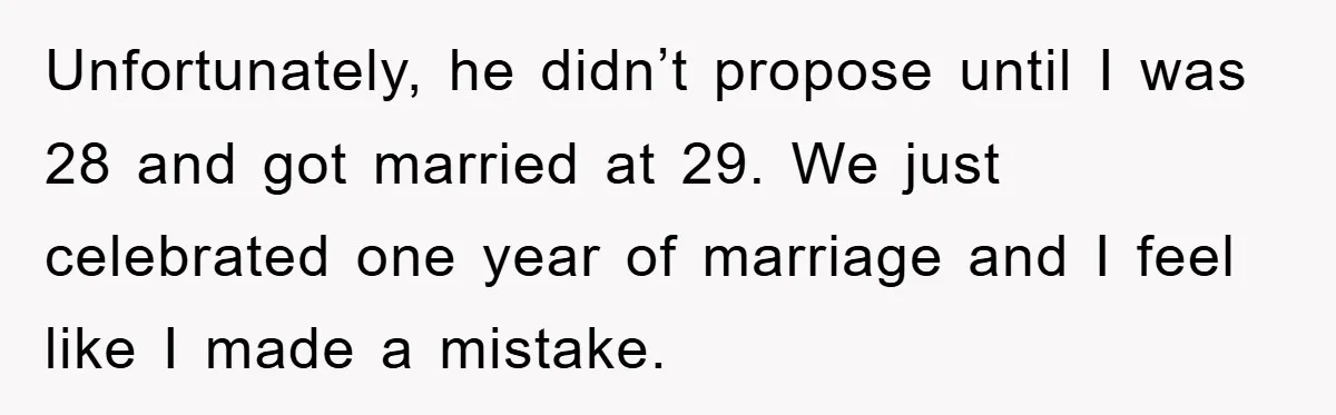 Unfortunately, he didn’t propose until I was 28 and got married at 29. We just celebrated one year of marriage and I feel like I made a mistake.