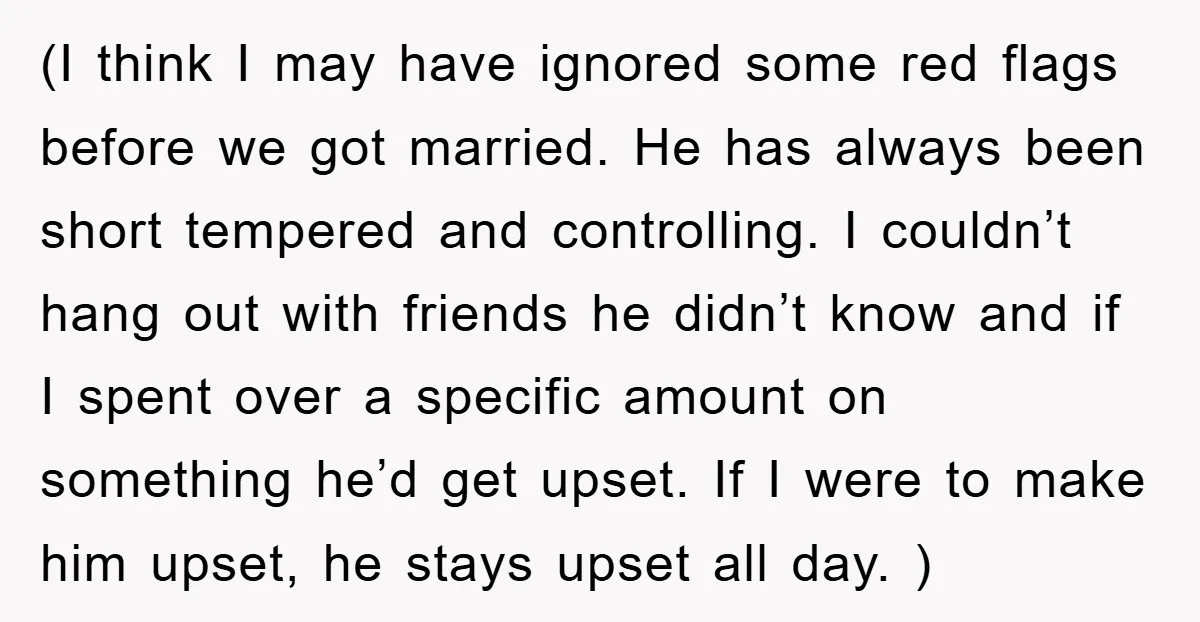 (I think I may have ignored some red flags before we got married. He has always been short tempered and controlling. I couldn’t hang out with friends he didn’t know...