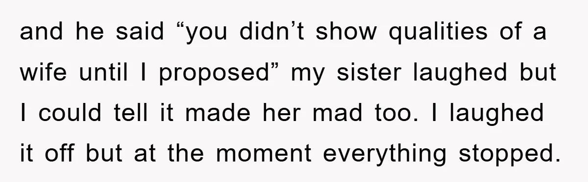 and he said “you didn’t show qualities of a wife until I proposed” my sister laughed but I could tell it made her mad too. I laughed it off but...