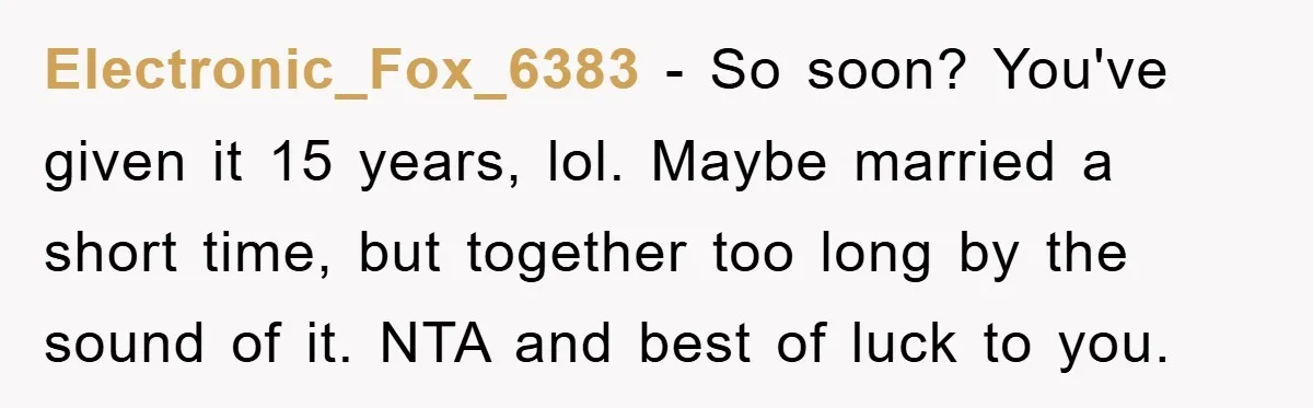Electronic_Fox_6383 − So soon? You've given it 15 years, lol. Maybe married a short time, but together too long by the sound of it. NTA and best of luck to...