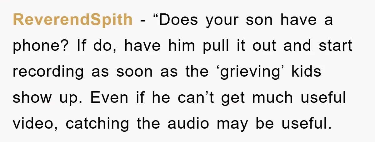 ReverendSpith - “Does your son have a phone? If do, have him pull it out and start recording as soon as the ‘grieving’ kids show up. Even if he can’t...