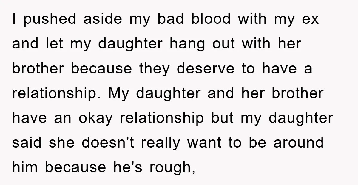 I pushed aside my bad blood with my ex and let my daughter hang out with her brother because they deserve to have a relationship. My daughter and her brother...